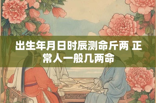 出生年月日时辰测命斤两 正常人一般几两命