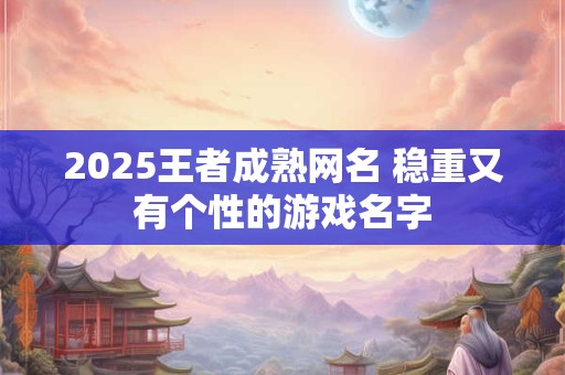 2025王者成熟网名 稳重又有个性的游戏名字