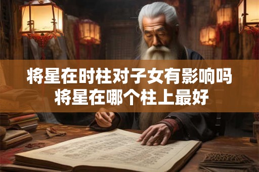 将星在时柱对子女有影响吗 将星在哪个柱上最好
