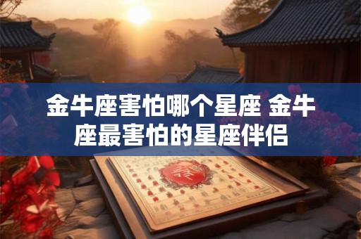 金牛座害怕哪个星座 金牛座最害怕的星座伴侣