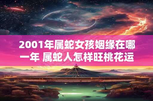 2001年属蛇女孩姻缘在哪一年 属蛇人怎样旺桃花运