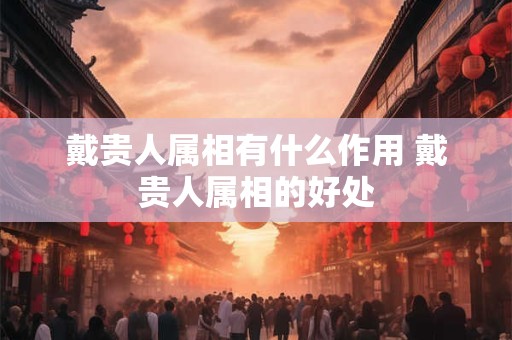 戴贵人属相有什么作用 戴贵人属相的好处