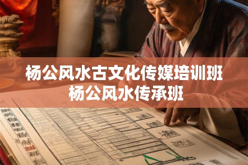 杨公风水古文化传媒培训班 杨公风水传承班