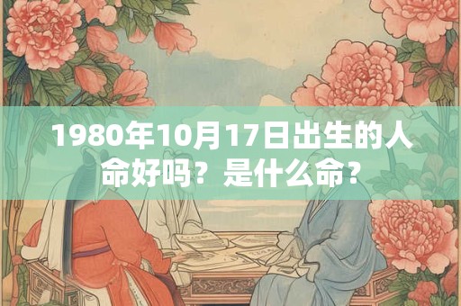 1980年10月17日出生的人命好吗？是什么命？
