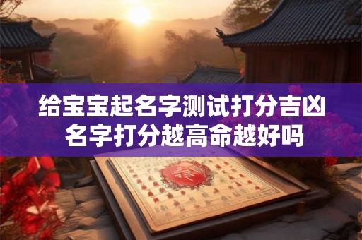 给宝宝起名字测试打分吉凶 名字打分越高命越好吗