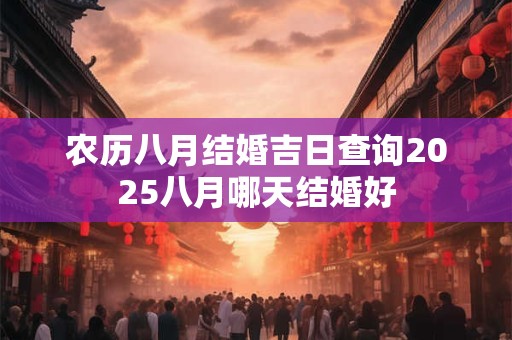 农历八月结婚吉日查询2025八月哪天结婚好 农历八月结婚吉日查询2025八月哪天结婚好