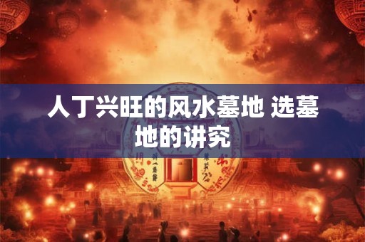 人丁兴旺的风水墓地 选墓地的讲究 人丁兴旺的风水墓地 选墓地的讲究
