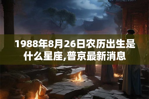 1988年8月26日农历出生是什么星座,普京最新消息