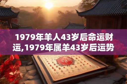 1979年羊人43岁后命运财运,1979年属羊43岁后运势