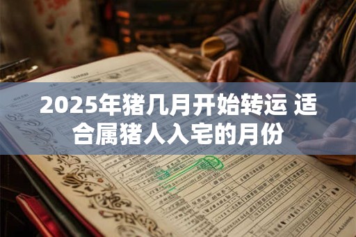 2025年猪几月开始转运 适合属猪人入宅的月份