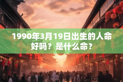 1990年3月19日出生的人命好吗？是什么命？
