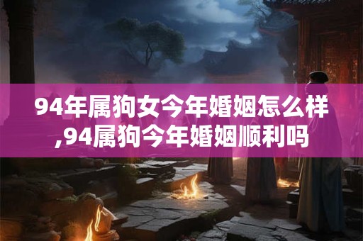 94年属狗女今年婚姻怎么样,94属狗今年婚姻顺利吗