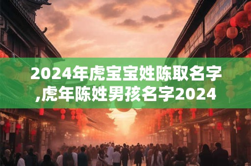 2024年虎宝宝姓陈取名字,虎年陈姓男孩名字2024