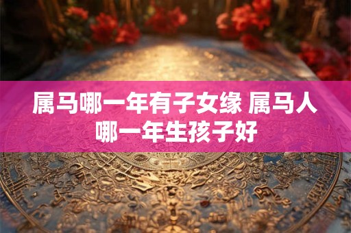 属马哪一年有子女缘 属马人哪一年生孩子好