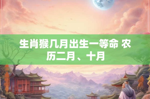生肖猴几月出生一等命 农历二月、十月