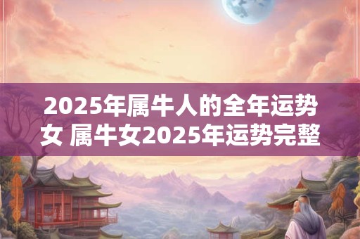 2025年属牛人的全年运势女 属牛女2025年运势完整版
