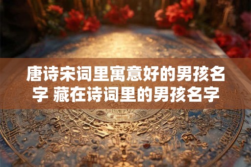 唐诗宋词里寓意好的男孩名字 藏在诗词里的男孩名字