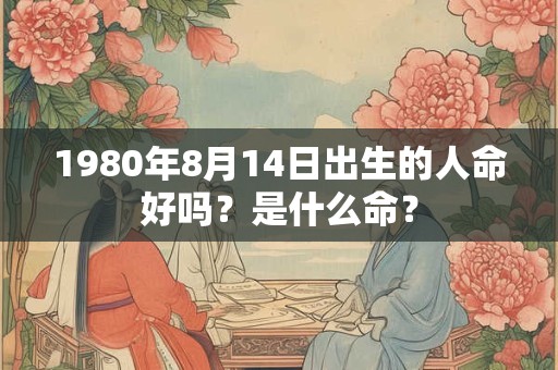 1980年8月14日出生的人命好吗？是什么命？