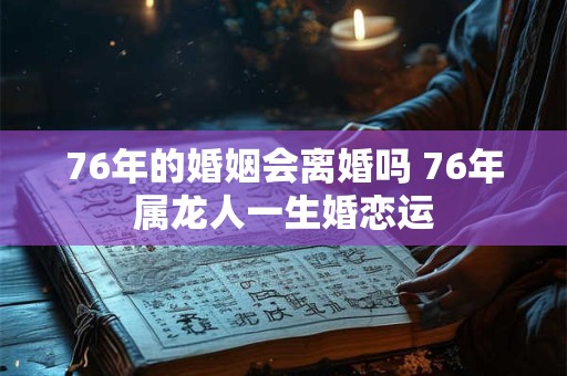 76年的婚姻会离婚吗 76年属龙人一生婚恋运