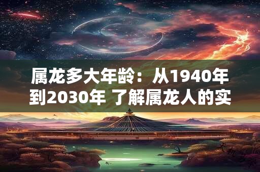 属龙多大年龄：从1940年到2030年 了解属龙人的实际年龄和虚岁