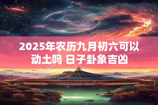 2025年农历九月初六可以动土吗 日子卦象吉凶