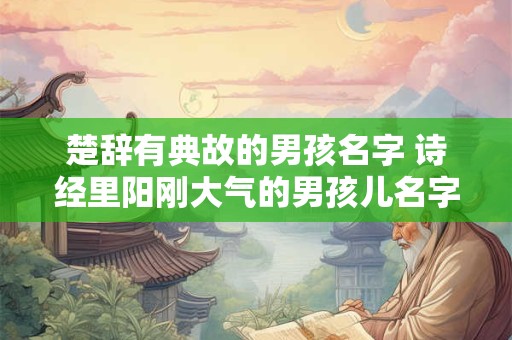 楚辞有典故的男孩名字 诗经里阳刚大气的男孩儿名字-择吉日网