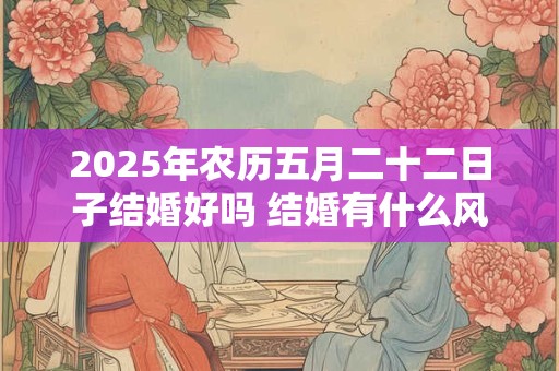 2025年农历五月二十二日子结婚好吗 结婚有什么风俗习惯