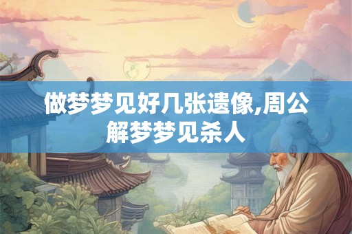 做梦梦见好几张遗像,周公解梦梦见杀人