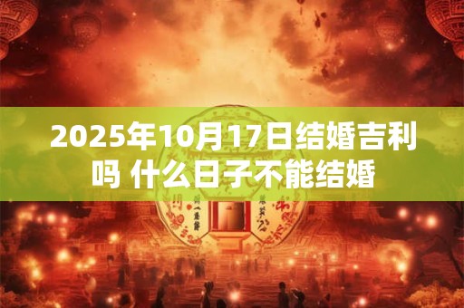 2025年10月17日结婚吉利吗 什么日子不能结婚