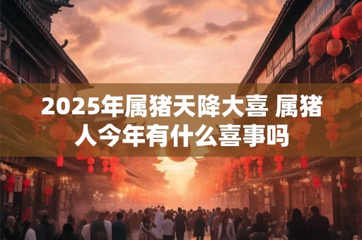 2026年属猪天降大喜 属猪人今年有什么喜事吗