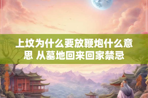 上坟为什么要放鞭炮什么意思 从墓地回来回家禁忌