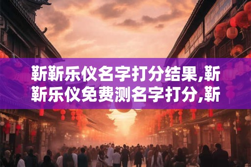 靳靳乐仪名字打分结果,靳靳乐仪免费测名字打分,靳靳乐仪周易免费测名字打分