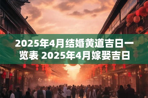 2025年4月结婚黄道吉日一览表 2025年4月嫁娶吉日！
