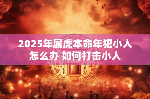 2025年属虎本命年犯小人怎么办 如何打击小人