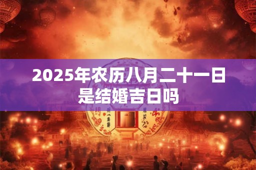 2025年农历八月二十一日是结婚吉日吗