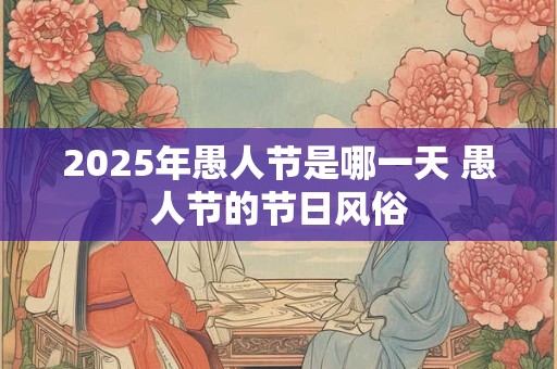 2025年愚人节是哪一天 愚人节的节日风俗 2025年愚人节是哪一天 愚人节的节日风俗