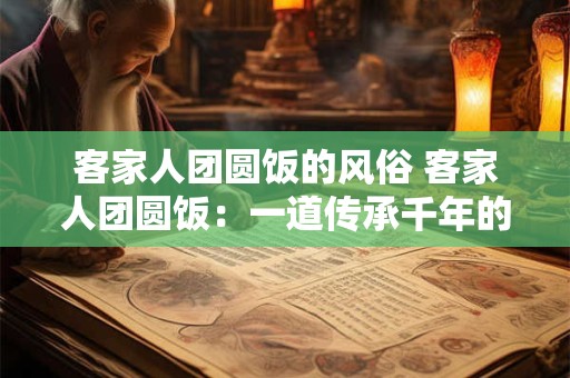 客家人团圆饭的风俗 客家人团圆饭:一道传承千年的家族盛宴 客家人团圆饭的风俗 客家人团圆饭:一道传承千年的家族盛宴
