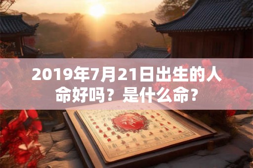 2019年7月21日出生的人命好吗？是什么命？