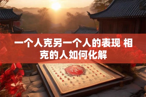 一个人克另一个人的表现 相克的人如何化解