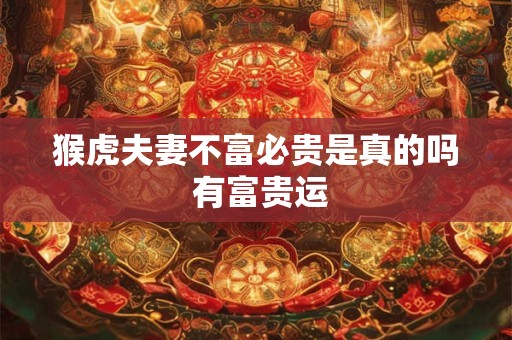 猴虎夫妻不富必贵是真的吗 有富贵运