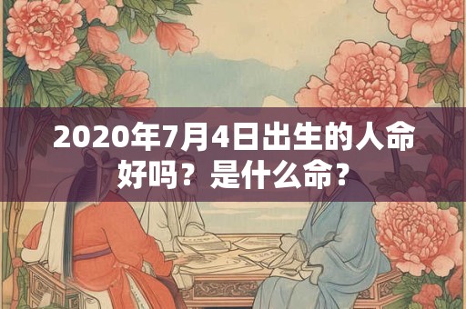 2020年7月4日出生的人命好吗？是什么命？