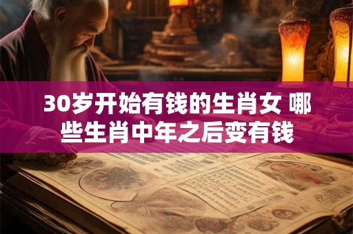 30岁开始有钱的生肖女 哪些生肖中年之后变有钱