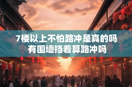 7楼以上不怕路冲是真的吗 有围墙挡着算路冲吗
