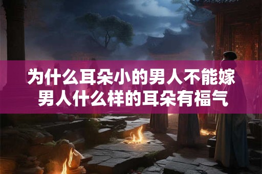 为什么耳朵小的男人不能嫁 男人什么样的耳朵有福气