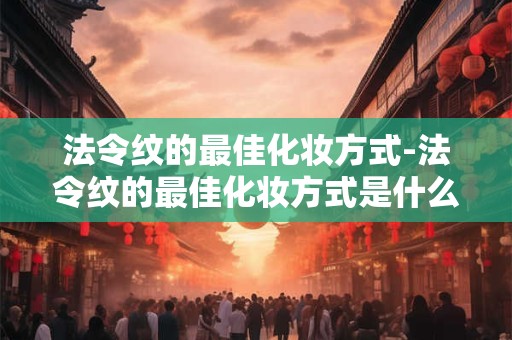 详细阅读:法令纹的最佳化妆方式-法令纹的最佳化妆方式是什么 法令纹的最佳化妆方式-法令纹的最佳化妆方式是什么