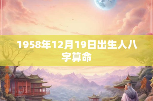 1958年12月19日出生人八字算命 1958年12月19日出生人八字算命