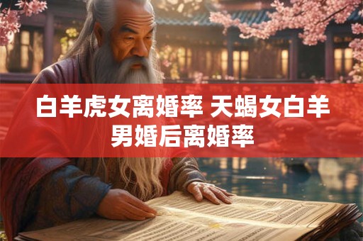 白羊虎女离婚率 天蝎女白羊男婚后离婚率