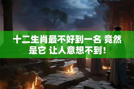 十二生肖最不好到一名 竟然是它 让人意想不到! 十二生肖最不好到一名 竟然是它 让人意想不到!