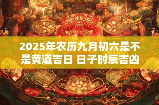 2025年农历九月初六是不是黄道吉日 日子时辰吉凶
