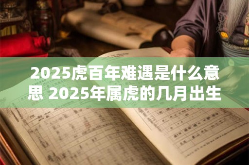 详细阅读:2025虎百年难遇是什么意思 2025年属虎的几月出生最好命 2025虎百年难遇是什么意思 2025年属虎的几月出生最好命